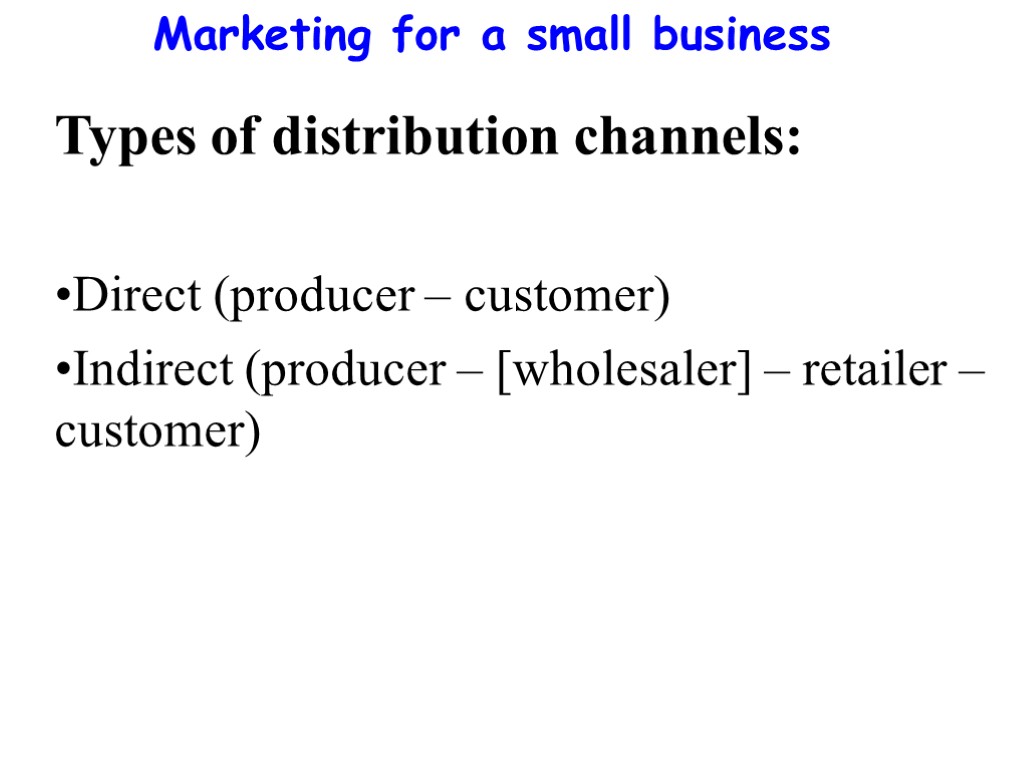 Marketing for a small business Types of distribution channels: Direct (producer – customer) Indirect